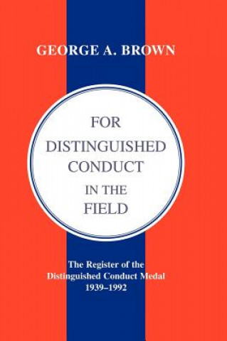 Könyv FOR DISTINGUISHED CONDUCT IN THE FIELD. The Register of the Distinguished Conduct Medal 1939-1992. by George A. Brown.