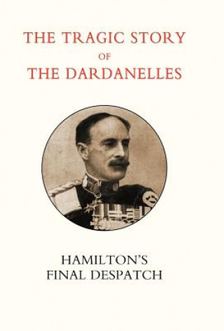 Carte Tragic Story of the Dardanelles. Ian Hamilton's Final Despatch Ian Hamilton