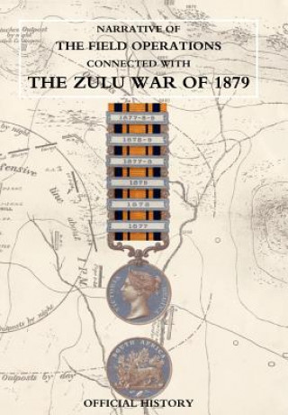 Carte Narrative of the Field Operations Connected with the Zulu War of 1879 Prepared in the Intelligence Branch of t
