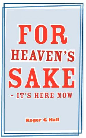 Könyv For Heaven's Sake - It's Here Now Roger G Hall