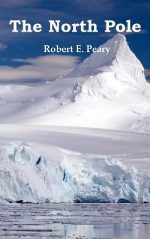 Książka North Pole, Its Discovery in 1909 Under the Auspices of the Peary Arctic Club, Fully Illustrated Robert E. Peary