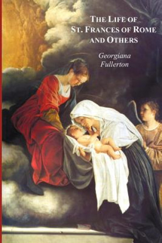 Kniha Life of St. Frances of Rome, and Others - Blessed Lucy of Narni, Dominica of Paradiso, Anne De Montmorency Lady Georgiana Fullerton