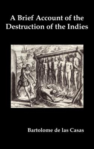 Kniha Brief Account of the Destruction of the Indies, Or, a Faithful Narrative of the Horrid and Unexampled Massacres Committed by the Popish Spanish Party Bartolome de las Casas