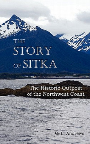 Kniha Story of Sitka The Historic Outpost of the Northwest Coast (Fully Illustrated.) C. L. Andrews