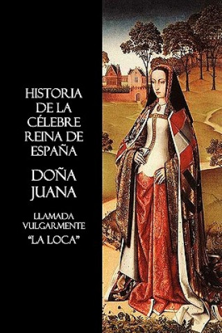 Книга Historia De La Celebre Reina De Espana Dona Juana, Llamada Vulgarmente, La Loca Anon