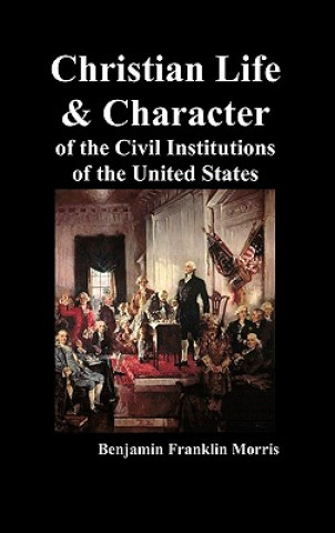 Kniha Christian Life and Character of the Civil Institutions of the United States Benjamin Franklin Morris