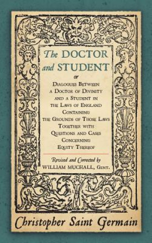 Książka Doctor and Student. or Dialogues Between a Doctor of Divinity and a Student in the Laws of England Containing the Grounds of Those Laws Together W Christopher Saint German