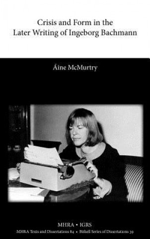 Kniha Crisis and Form in the Later Writing of Ingeborg Bachmann Aine McMurtry