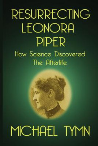 Carte Resurrecting Leonora Piper: How Science Discovered the Afterlife Michael Tymn