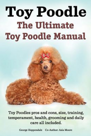 Knjiga Toy Poodles. the Ultimate Toy Poodle Manual. Toy Poodles Pros and Cons, Size, Training, Temperament, Health, Grooming, Daily Care All Included. Asia Moore