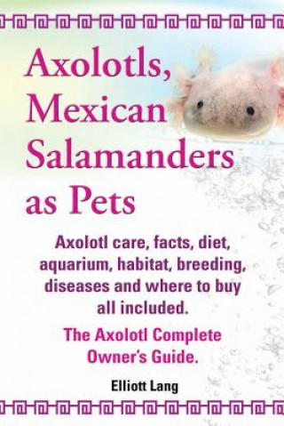 Kniha Axolotls, Mexican Salamanders as Pets. Axolotls care, facts, diet, aquarium, habitat, breeding, diseases and where to buy all included. The Axolotl Co Elliott Lang
