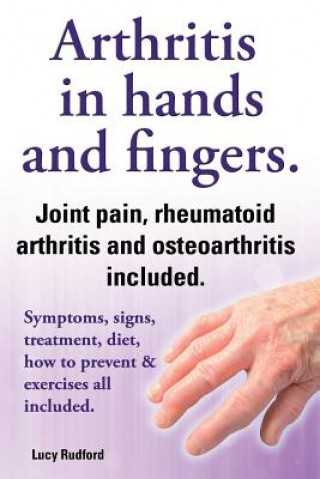 Kniha Arthritis in hands and arthritis in fingers. Rheumatoid arthritis and osteoarthritis included. Symptoms, signs, treatment, diet, how to prevent & exer Lucy Rudford