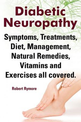 Book Diabetic Neuropathy. Diabetic Neuropathy Symptoms, Treatments, Diet, Management, Natural Remedies, Vitamins and Exercises All Covered. Robert Rymore