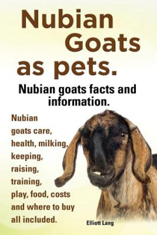 Kniha Nubian Goats as Pets. Nubian Goats Facts and Information. Nubian Goats Care, Health, Milking, Keeping, Raising, Training, Play, Food, Costs and Where Elliott Lang