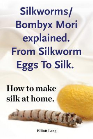 Kniha Silkworm/Bombyx Mori explained. From Silkworm Eggs To Silk. How to make silk at home. Raising silkworms, the mulberry silkworm, bombyx mori, where to Elliott Lang