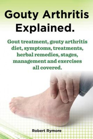 Kniha Gouty Arthritis explained. Gout treatment, gouty arthritis diet, symptoms, treatments, herbal remedies, stages, management and exercises all covered. Robert Rymore