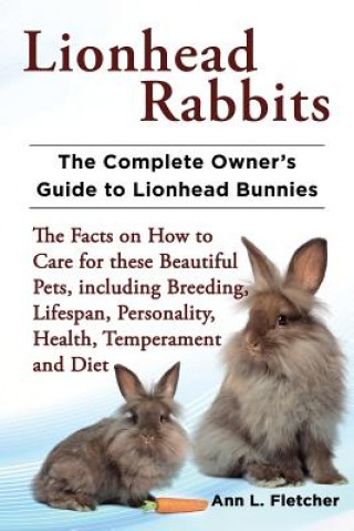 Könyv Lionhead Rabbits The Complete Owner's Guide to Lionhead Bunnies The Facts on How to Care for these Beautiful Pets, including Breeding, Lifespan, Perso Ann L Fletcher