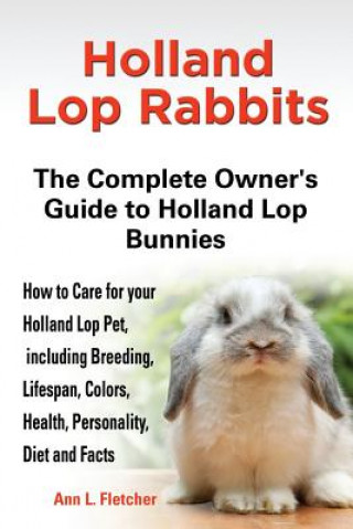 Kniha Holland Lop Rabbits The Complete Owner's Guide to Holland Lop Bunnies How to Care for your Holland Lop Pet, including Breeding, Lifespan, Colors, Heal Ann L Fletcher