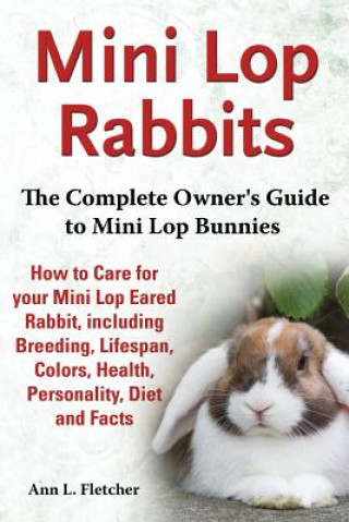 Kniha Mini Lop Rabbits, The Complete Owner's Guide to Mini Lop Bunnies, How to Care for your Mini Lop Eared Rabbit, including Breeding, Lifespan, Colors, He Ann L Fletcher