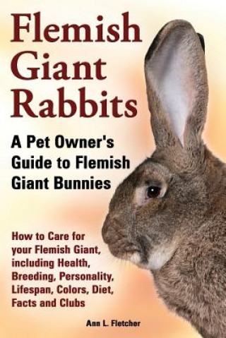 Könyv Flemish Giant Rabbits, A Pet Owner's Guide to Flemish Giant Bunnies How to Care for your Flemish Giant, including Health, Breeding, Personality, Lifes Ann L Fletcher