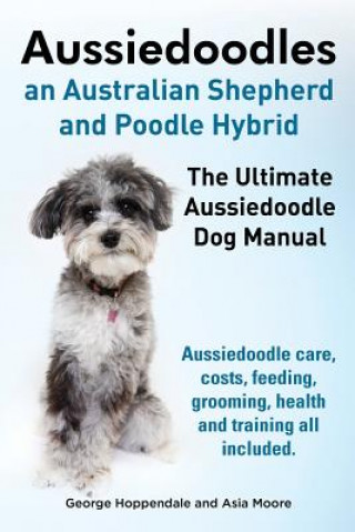 Buch Aussiedoodles. the Ultimate Aussiedoodle Dog Manual. Aussiedoodle Care, Costs, Feeding, Grooming, Health and Training All Included. Asia Moore