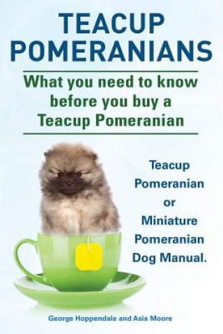 Książka Teacup Pomeranians. Miniature Pomeranian or Teacup Pomeranian Dog Manual. What You Need to Know Before You Buy a Teacup Pomeranian. George Hoppendale