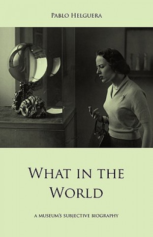 Buch What in the World. A Museum's Subjective Biography Pablo Helguera