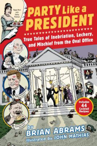 Kniha Party Like a President: True Tales of Inebriation, Lechery, and Mischief from the Oval Office Brian Abrams