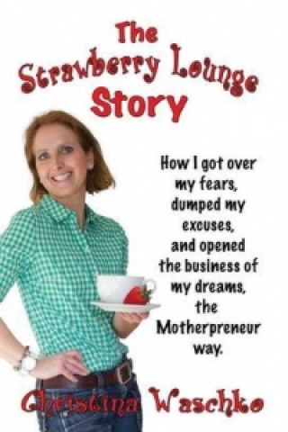 Carte Strawberry Lounge Story - How I Got Over My Fears, Dumped My Excuses and Opened the Business of My Dreams, the Motherpreneur Way Christina Waschko