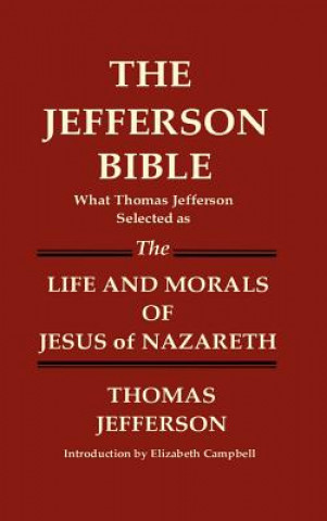 Kniha JEFFERSON BIBLE What Thomas Jefferson Selected as THE LIFE AND MORALS OF JESUS OF NAZARETH Thomas Jefferson