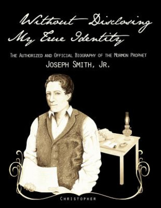 Carte Without Disclosing My True Identity-The Authorized and Official Biography of the Mormon Prophet, Joseph Smith, Jr. Christopher
