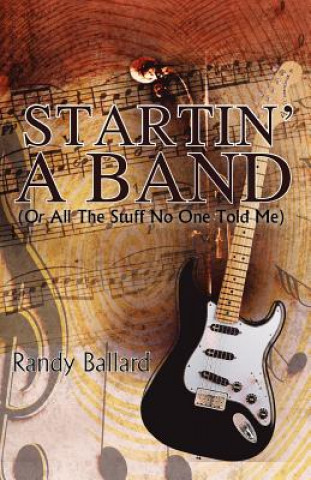Könyv Startin' A Band (Or All The Stuff No One Told Me) Randy Ballard