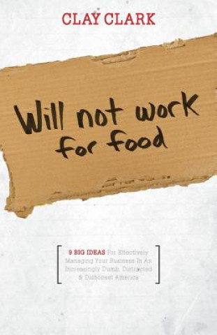 Kniha Will Not Work for Food - 9 Big Ideas for Effectively Managing Your Business in an Increasingly Dumb, Distracted & Dishonest America Clay Clark