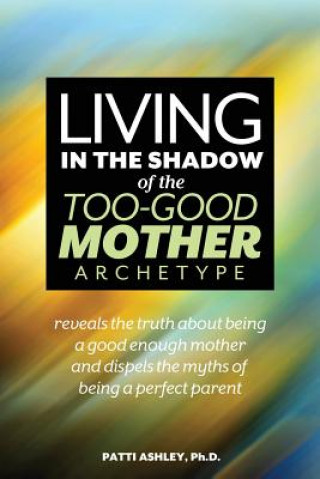 Книга Living in the Shadow of the Too-Good Mother Archetype Patti Ashley