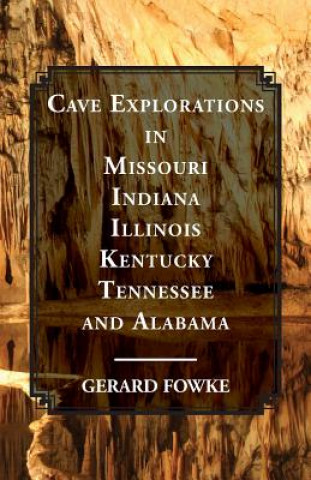 Könyv Cave Explorations in Missouri, Indiana, Illinois, Kentucky, Tennessee, and Alabama Gerard Fowke