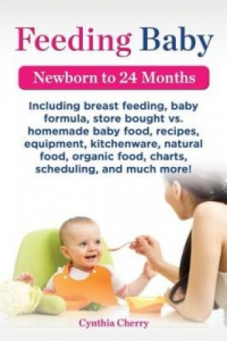 Könyv Feeding Baby. Including Breast Feeding, Baby Formula, Store Bought vs. Homemade Baby Food, Recipes, Equipment, Kitchenware, Natural Food, Organic Food Cynthia Cherry