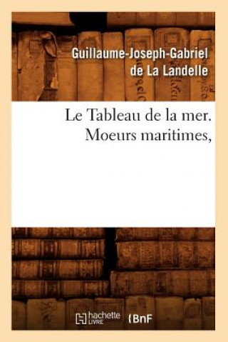 Kniha Le Tableau de la Mer. Moeurs Maritimes, Guillaume-Joseph-Gabriel De La Landelle
