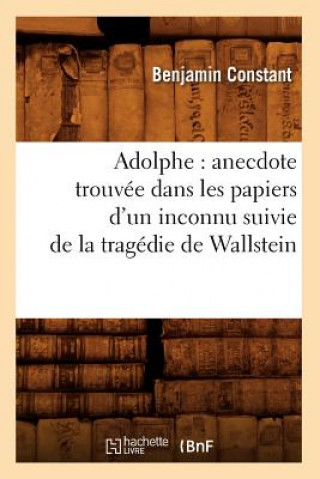 Carte Adolphe: Anecdote Trouvee Dans Les Papiers d'Un Inconnu Suivie de la Tragedie de Wallstein Benjamin Constant