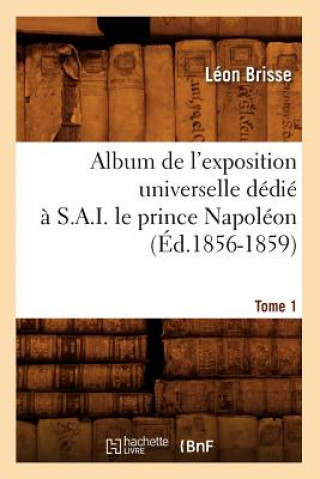 Könyv Album de l'Exposition Universelle Dedie A S. A. I. Le Prince Napoleon. Tome 1 (Ed.1856-1859) Brisse