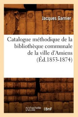 Book Catalogue Methodique de la Bibliotheque Communale de la Ville d'Amiens (Ed.1853-1874) Jacques Garnier