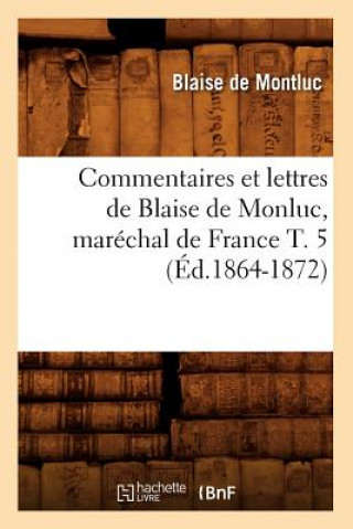 Könyv Commentaires Et Lettres de Blaise de Monluc, Marechal de France T. 5 (Ed.1864-1872) Blaise De Montluc