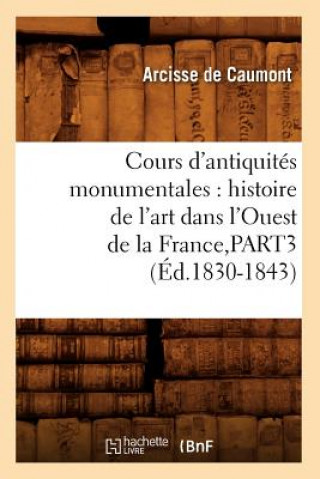 Книга Cours d'Antiquites Monumentales: Histoire de l'Art Dans l'Ouest de la France, Part3 (Ed.1830-1843) Arcisse De Caumont