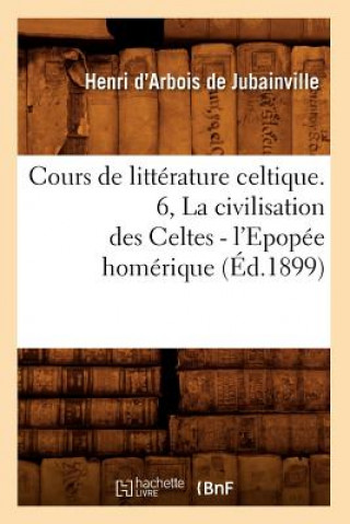 Livre Cours de Litterature Celtique. 6, La Civilisation Des Celtes - l'Epopee Homerique (Ed.1899) Henri Arbois De Jubainville