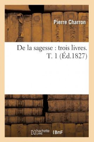 Kniha de la Sagesse: Trois Livres. T. 1 (Ed.1827) Pierre Charron