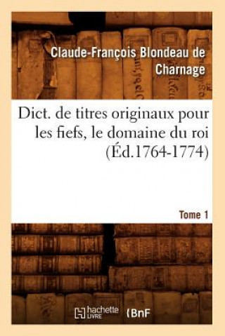 Book Dict. de Titres Originaux Pour Les Fiefs, Le Domaine Du Roi, Tome 1 (Ed.1764-1774) Claude-Francois Blondeau De Charnage
