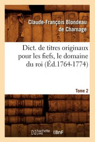 Book Dict. de Titres Originaux Pour Les Fiefs, Le Domaine Du Roi, Tome 2 (Ed.1764-1774) Claude-Francois Blondeau De Charnage
