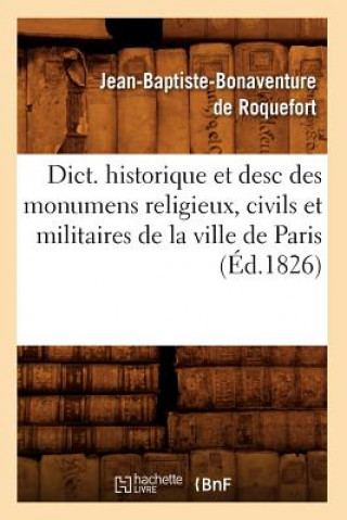 Kniha Dict. Historique Et Desc Des Monumens Religieux, Civils Et Militaires de la Ville de Paris (Ed.1826) Jean-Baptiste Bonaventure De (De) Roquefort