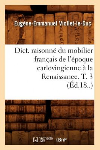 Kniha Dict. Raisonne Du Mobilier Francais de l'Epoque Carlovingienne A La Renaissance. T. 3 (Ed.18..) Eugene Emmanuel Viollet-Le-Duc