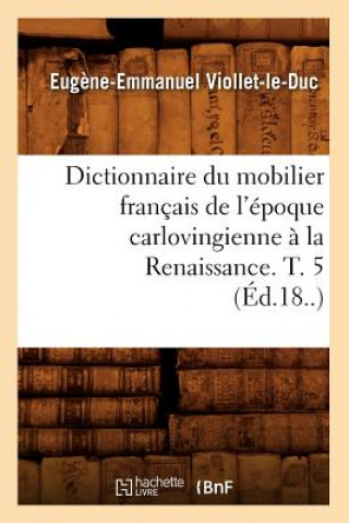 Book Dictionnaire Du Mobilier Francais de l'Epoque Carlovingienne A La Renaissance. T. 5 (Ed.18..) Eugene Emmanuel Viollet-Le-Duc