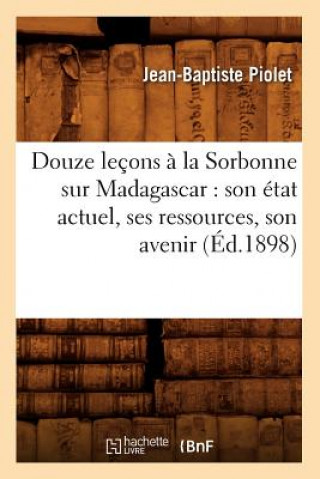 Kniha Douze Lecons A La Sorbonne Sur Madagascar: Son Etat Actuel, Ses Ressources, Son Avenir (Ed.1898) Jean Baptiste Piolet